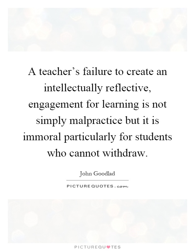 A teacher's failure to create an intellectually reflective, engagement for learning is not simply malpractice but it is immoral particularly for students who cannot withdraw Picture Quote #1