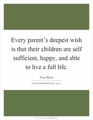 Every parent’s deepest wish is that their children are self sufficient, happy, and able to live a full life Picture Quote #1