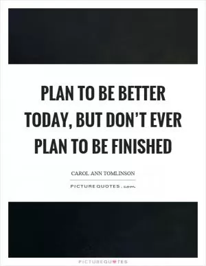 Plan to be better today, but don’t ever plan to be finished Picture Quote #1