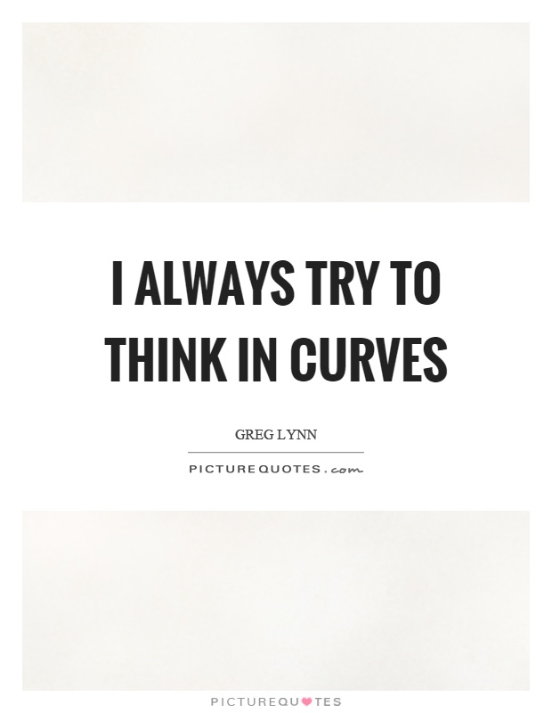 I always try to think in curves Picture Quote #1