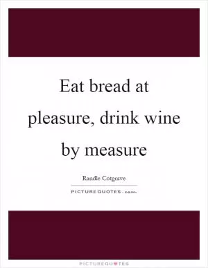 Eat bread at pleasure, drink wine by measure Picture Quote #1