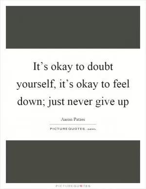 It’s okay to doubt yourself, it’s okay to feel down; just never give up Picture Quote #1