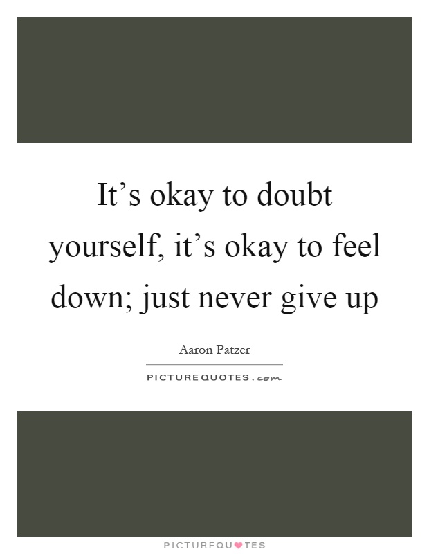 It's okay to doubt yourself, it's okay to feel down; just never give up Picture Quote #1