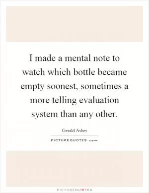 I made a mental note to watch which bottle became empty soonest, sometimes a more telling evaluation system than any other Picture Quote #1