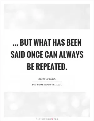 ... but what has been said once can always be repeated Picture Quote #1
