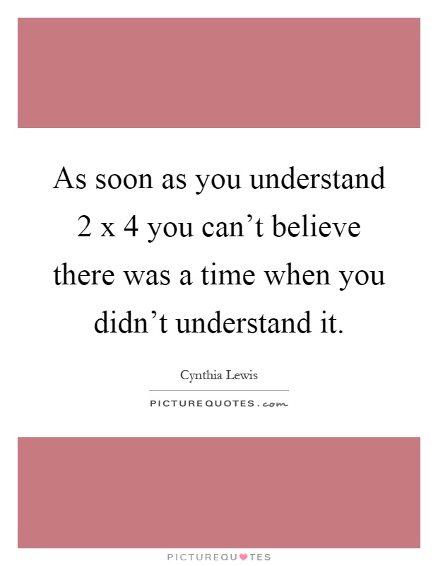 As soon as you understand 2 x 4 you can't believe there was a time when you didn't understand it Picture Quote #1