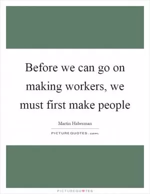 Before we can go on making workers, we must first make people Picture Quote #1