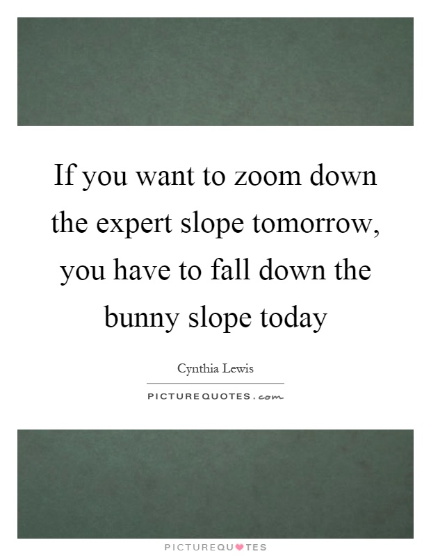 If you want to zoom down the expert slope tomorrow, you have to fall down the bunny slope today Picture Quote #1