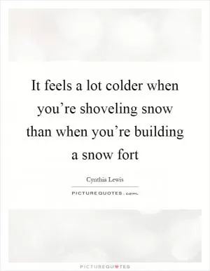 It feels a lot colder when you’re shoveling snow than when you’re building a snow fort Picture Quote #1