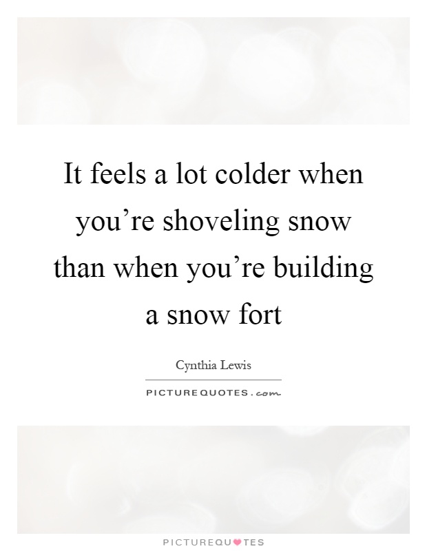 It feels a lot colder when you're shoveling snow than when you're building a snow fort Picture Quote #1