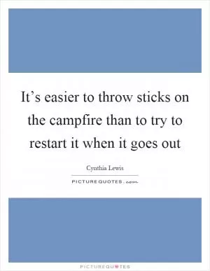 It’s easier to throw sticks on the campfire than to try to restart it when it goes out Picture Quote #1