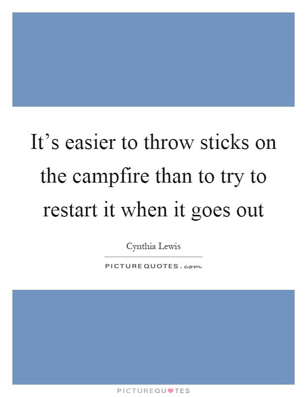 It's easier to throw sticks on the campfire than to try to restart it when it goes out Picture Quote #1