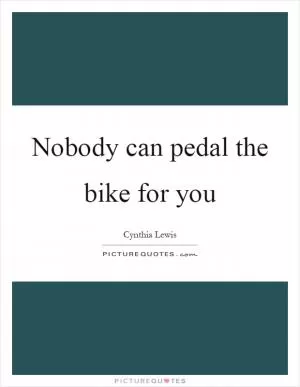 Nobody can pedal the bike for you Picture Quote #1