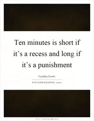 Ten minutes is short if it’s a recess and long if it’s a punishment Picture Quote #1