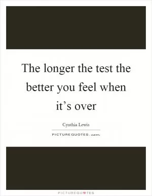 The longer the test the better you feel when it’s over Picture Quote #1