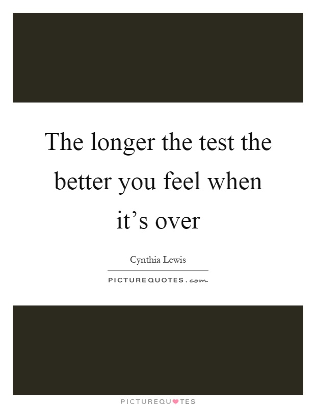 The longer the test the better you feel when it's over Picture Quote #1