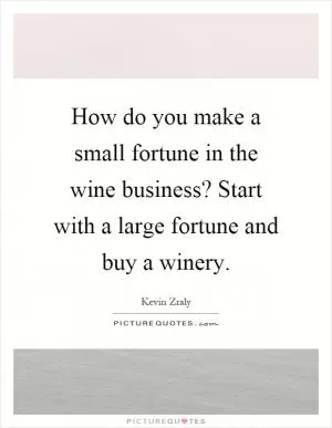 How do you make a small fortune in the wine business? Start with a large fortune and buy a winery Picture Quote #1