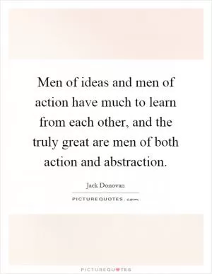 Men of ideas and men of action have much to learn from each other, and the truly great are men of both action and abstraction Picture Quote #1