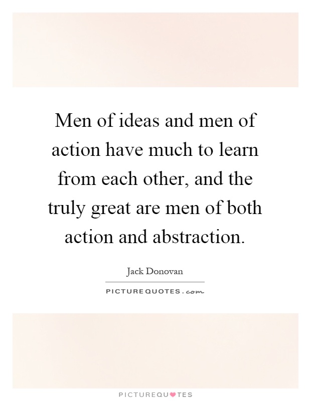 Men of ideas and men of action have much to learn from each other, and the truly great are men of both action and abstraction Picture Quote #1
