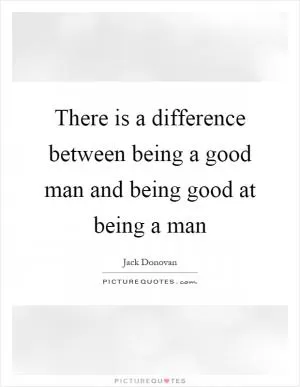 There is a difference between being a good man and being good at being a man Picture Quote #1