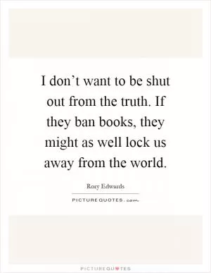 I don’t want to be shut out from the truth. If they ban books, they might as well lock us away from the world Picture Quote #1