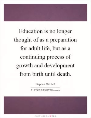 Education is no longer thought of as a preparation for adult life, but as a continuing process of growth and development from birth until death Picture Quote #1