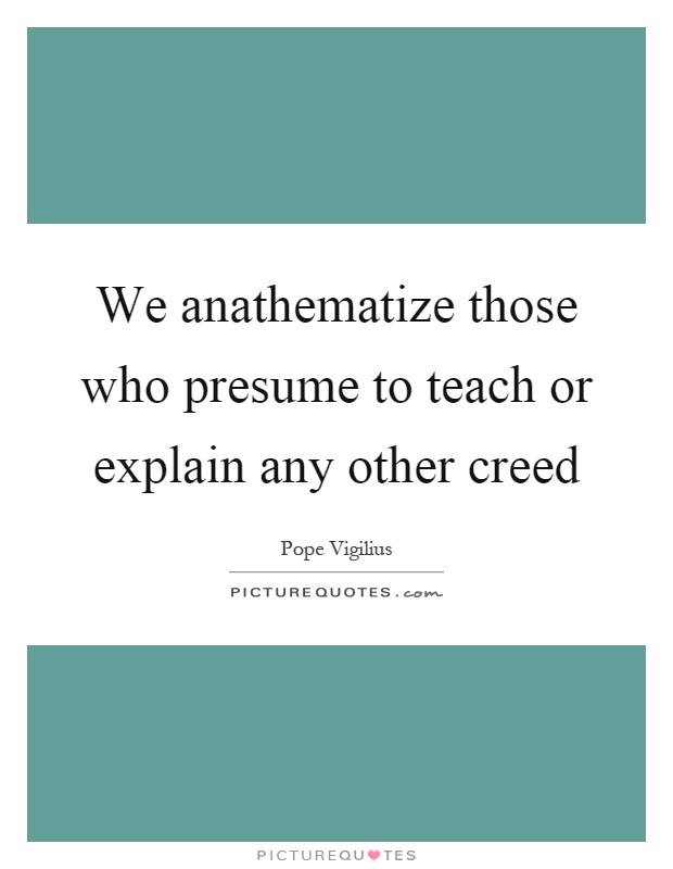 We anathematize those who presume to teach or explain any other creed Picture Quote #1