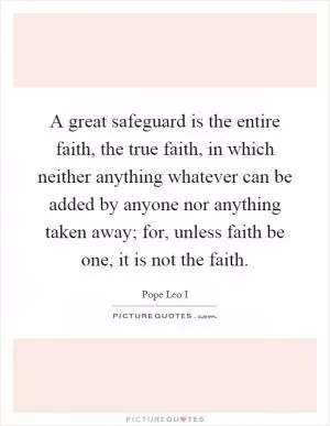A great safeguard is the entire faith, the true faith, in which neither anything whatever can be added by anyone nor anything taken away; for, unless faith be one, it is not the faith Picture Quote #1