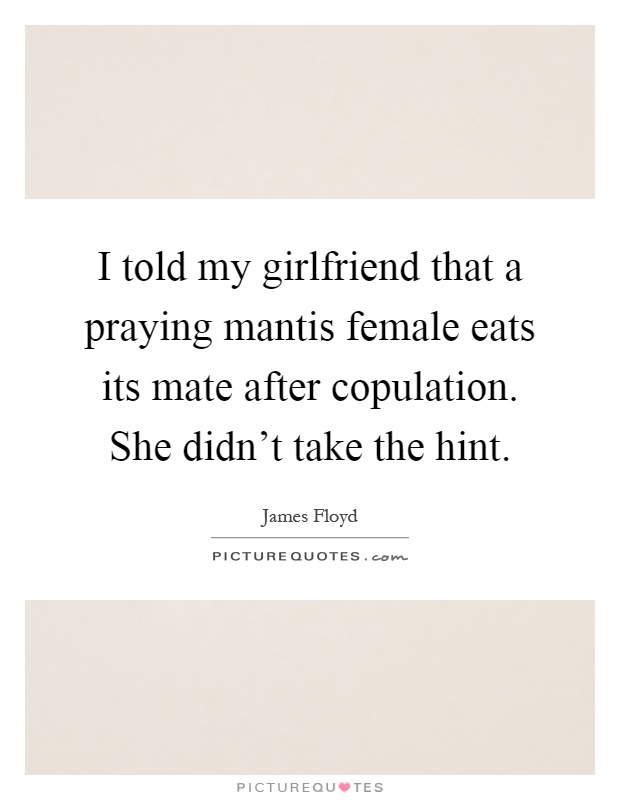 I told my girlfriend that a praying mantis female eats its mate after copulation. She didn't take the hint Picture Quote #1