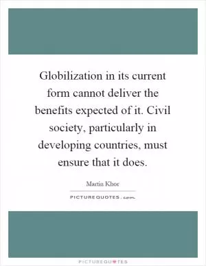 Globilization in its current form cannot deliver the benefits expected of it. Civil society, particularly in developing countries, must ensure that it does Picture Quote #1