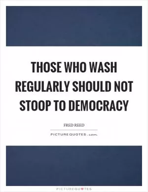 Those who wash regularly should not stoop to democracy Picture Quote #1
