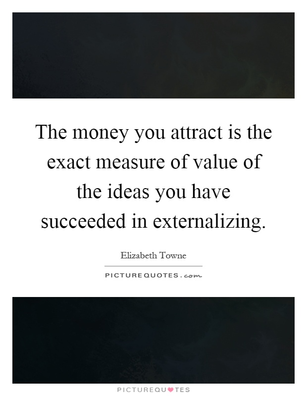 The money you attract is the exact measure of value of the ideas you have succeeded in externalizing Picture Quote #1