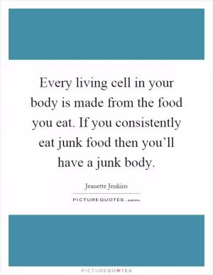 Every living cell in your body is made from the food you eat. If you consistently eat junk food then you’ll have a junk body Picture Quote #1