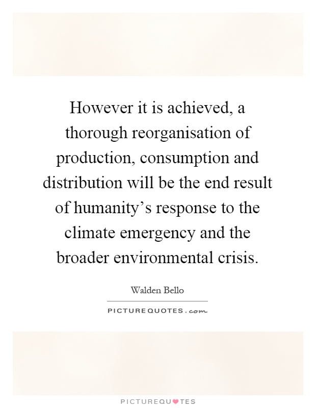 However it is achieved, a thorough reorganisation of production, consumption and distribution will be the end result of humanity's response to the climate emergency and the broader environmental crisis Picture Quote #1