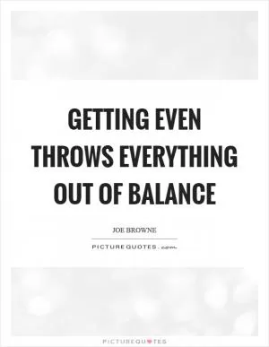 Getting even throws everything out of balance Picture Quote #1