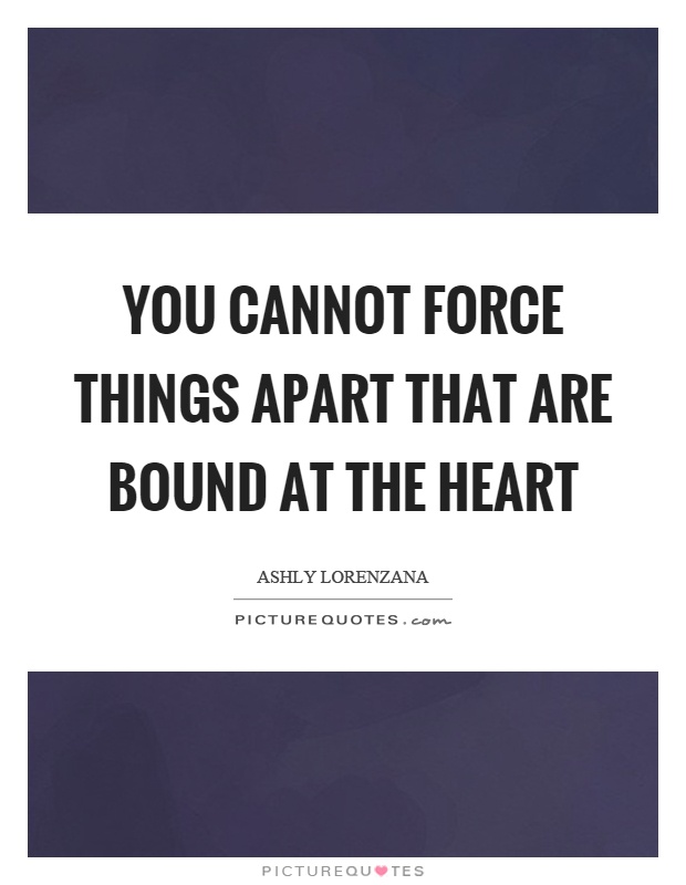 You cannot force things apart that are bound at the heart Picture Quote #1