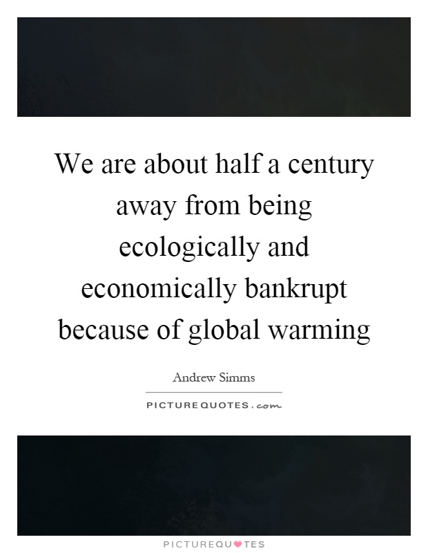We are about half a century away from being ecologically and economically bankrupt because of global warming Picture Quote #1