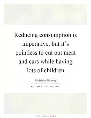 Reducing consumption is imperative, but it’s pointless to cut out meat and cars while having lots of children Picture Quote #1