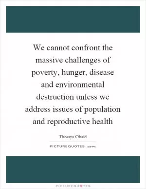 We cannot confront the massive challenges of poverty, hunger, disease and environmental destruction unless we address issues of population and reproductive health Picture Quote #1