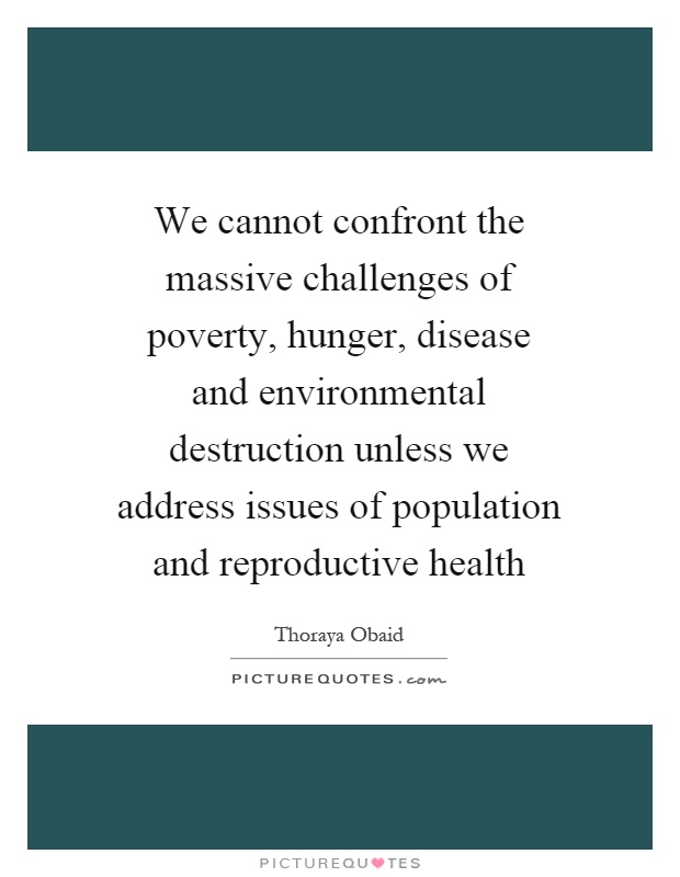We cannot confront the massive challenges of poverty, hunger, disease and environmental destruction unless we address issues of population and reproductive health Picture Quote #1