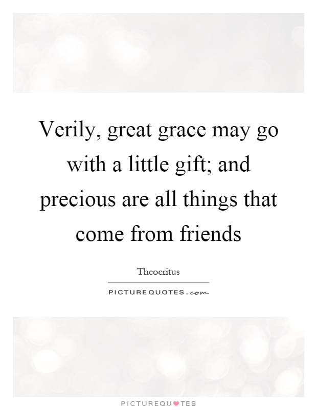 Verily, great grace may go with a little gift; and precious are all things that come from friends Picture Quote #1