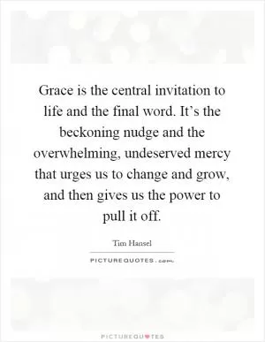 Grace is the central invitation to life and the final word. It’s the beckoning nudge and the overwhelming, undeserved mercy that urges us to change and grow, and then gives us the power to pull it off Picture Quote #1