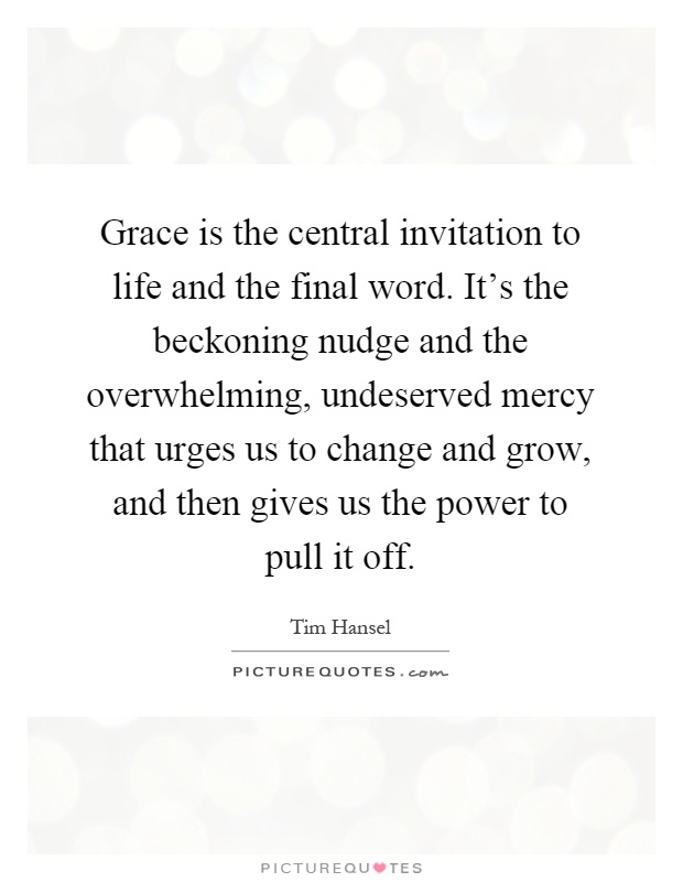Grace is the central invitation to life and the final word. It's the beckoning nudge and the overwhelming, undeserved mercy that urges us to change and grow, and then gives us the power to pull it off Picture Quote #1