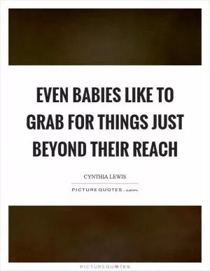 Even babies like to grab for things just beyond their reach Picture Quote #1