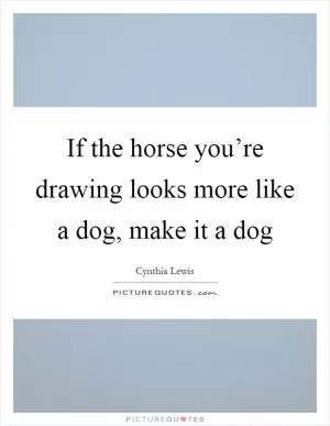 If the horse you’re drawing looks more like a dog, make it a dog Picture Quote #1