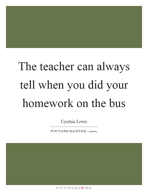 The teacher can always tell when you did your homework on the bus Picture Quote #1