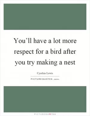 You’ll have a lot more respect for a bird after you try making a nest Picture Quote #1
