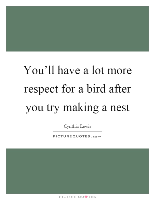 You'll have a lot more respect for a bird after you try making a nest Picture Quote #1
