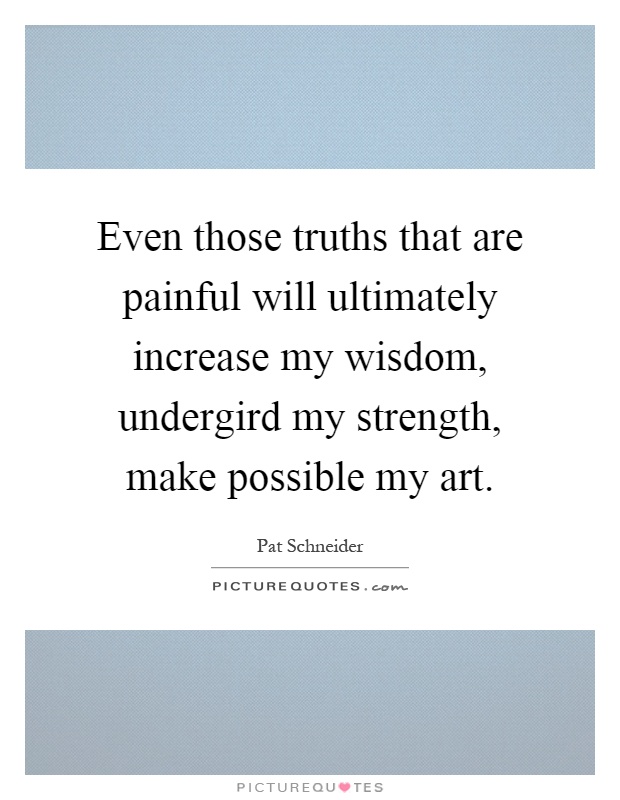 Even those truths that are painful will ultimately increase my wisdom, undergird my strength, make possible my art Picture Quote #1