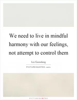 We need to live in mindful harmony with our feelings, not attempt to control them Picture Quote #1